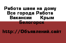 Работа швеи на дому - Все города Работа » Вакансии   . Крым,Белогорск